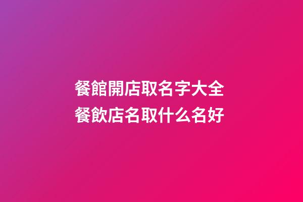 餐館開店取名字大全 餐飲店名取什么名好-第1張-店鋪起名-玄機派
